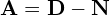 \begin{equation*} \mathbf{A}=\mathbf{D}-\mathbf{N} \end{equation*}