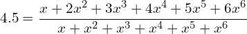 \begin{equation*} 4.5 = \frac{x + 2 x^2 + 3x^3 + 4x^4 + 5x^5 + 6x^6}{x + x^2 + x^3 + x^4 + x^5 + x^6} \end{equation*}